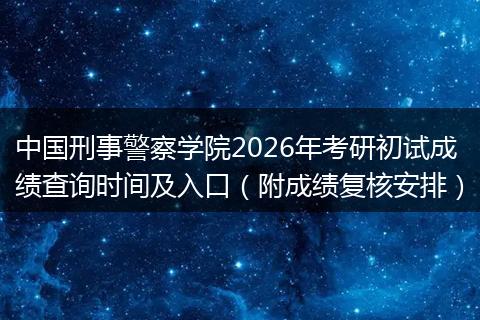 中国刑事警察学院2026年考研初试成绩查询时间及入口（附成绩复核安排）