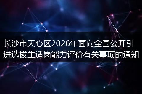 长沙市天心区2026年面向全国公开引进选拔生适岗能力评价有关事项的通知