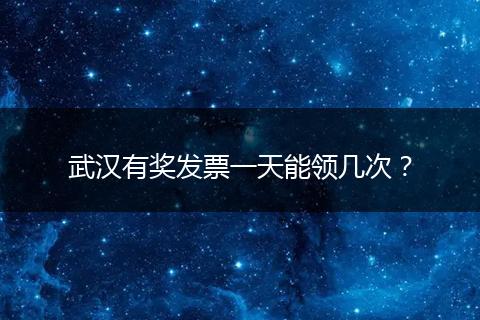 武汉有奖发票一天能领几次？
