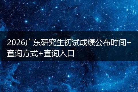 2026广东研究生初试成绩公布时间+查询方式+查询入口