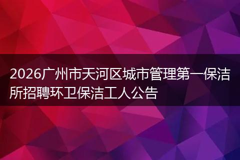 2026广州市天河区城市管理第一保洁所招聘环卫保洁工人公告