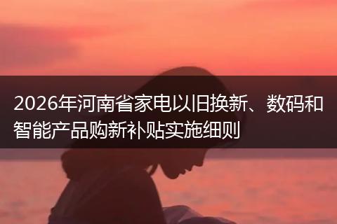 2026年河南省家电以旧换新、数码和智能产品购新补贴实施细则