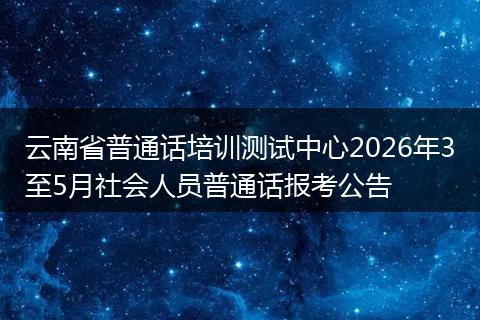 云南省普通话培训测试中心2026年3至5月社会人员普通话报考公告