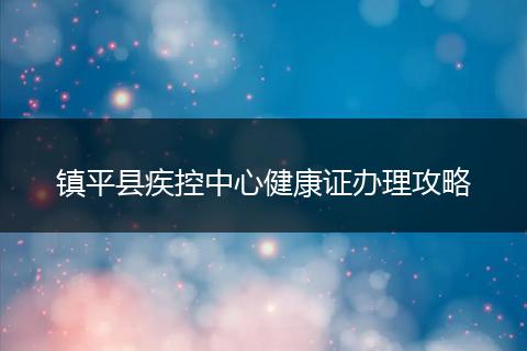 镇平县疾控中心健康证办理攻略