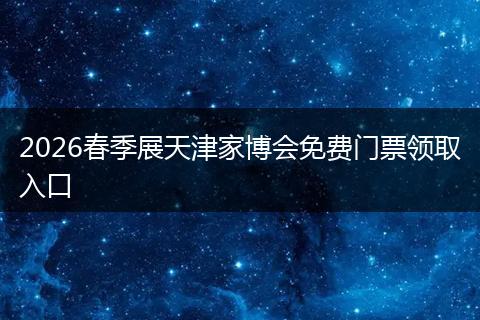2026春季展天津家博会免费门票领取入口