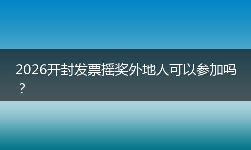 2026开封发票摇奖外地人可以参加吗？