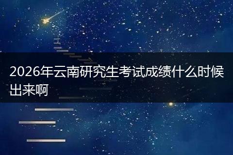 2026年云南研究生考试成绩什么时候出来啊