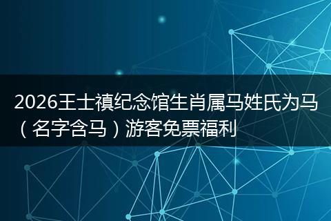 2026王士禛纪念馆生肖属马姓氏为马（名字含马）游客免票福利