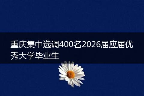 重庆集中选调400名2026届应届优秀大学毕业生