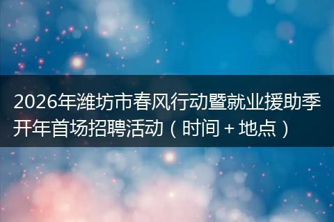 2026年潍坊市春风行动暨就业援助季开年首场招聘活动（时间＋地点）