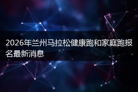 2026年兰州马拉松健康跑和家庭跑报名最新消息