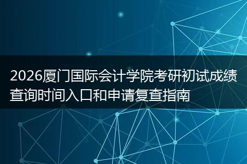 2026厦门国际会计学院考研初试成绩查询时间入口和申请复查指南