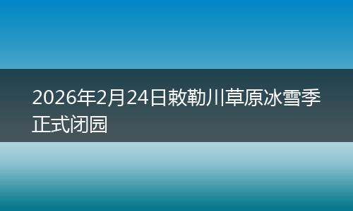 2026年2月24日敕勒川草原冰雪季正式闭园