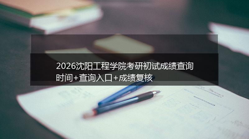 2026沈阳工程学院考研初试成绩查询时间+查询入口+成绩复核