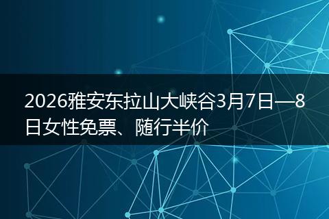 2026雅安东拉山大峡谷3月7日—8日女性免票、随行半价
