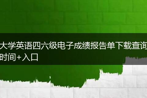 大学英语四六级电子成绩报告单下载查询时间+入口