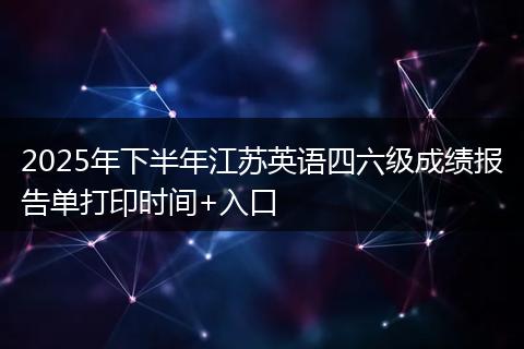 2025年下半年江苏英语四六级成绩报告单打印时间+入口