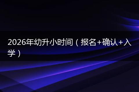 2026年幼升小时间（报名+确认+入学）