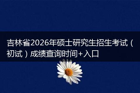 吉林省2026年硕士研究生招生考试（初试）成绩查询时间+入口