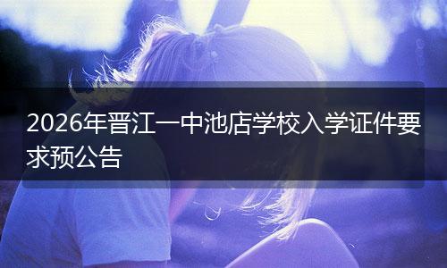 2026年晋江一中池店学校入学证件要求预公告