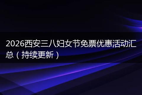 2026西安三八妇女节免票优惠活动汇总（持续更新）