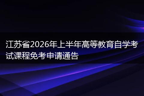 江苏省2026年上半年高等教育自学考试课程免考申请通告