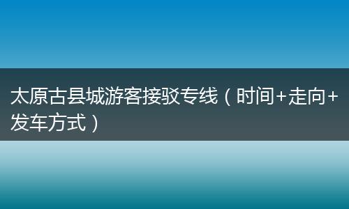 太原古县城游客接驳专线（时间+走向+发车方式）