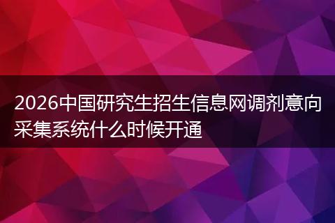 2026中国研究生招生信息网调剂意向采集系统什么时候开通