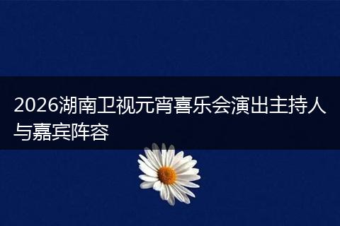 2026湖南卫视元宵喜乐会演出主持人与嘉宾阵容