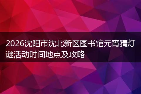 2026沈阳市沈北新区图书馆元宵猜灯谜活动时间地点及攻略
