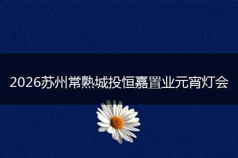 2026苏州常熟城投恒嘉置业元宵灯会