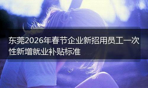 东莞2026年春节企业新招用员工一次性新增就业补贴标准