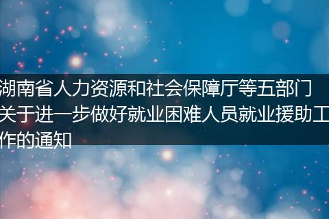 湖南省人力资源和社会保障厅等五部门 关于进一步做好就业困难人员就业援助工作的通知