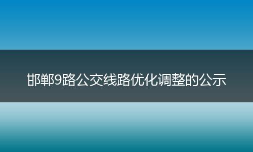 邯郸9路公交线路优化调整的公示