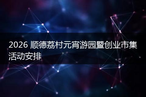 2026 顺德荔村元宵游园暨创业市集活动安排