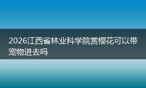2026江西省林业科学院赏樱花可以带宠物进去吗