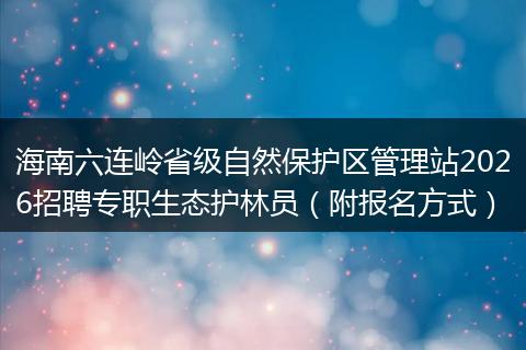 海南六连岭省级自然保护区管理站2026招聘专职生态护林员（附报名方式）