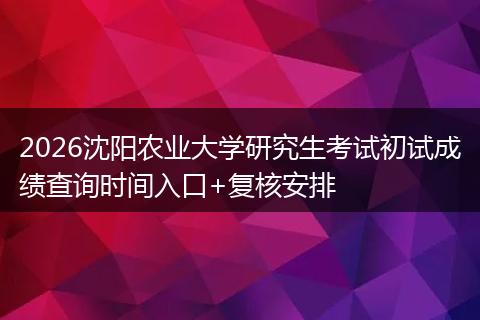 2026沈阳农业大学研究生考试初试成绩查询时间入口+复核安排