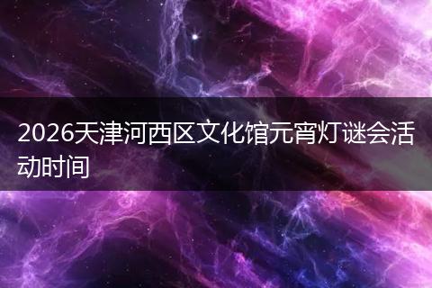 2026天津河西区文化馆元宵灯谜会活动时间