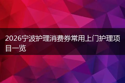 2026宁波护理消费券常用上门护理项目一览