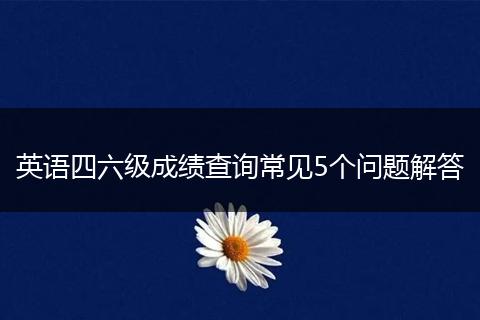英语四六级成绩查询常见5个问题解答