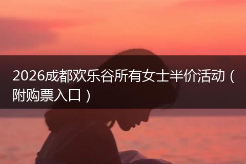 2026成都欢乐谷所有女士半价活动（附购票入口）