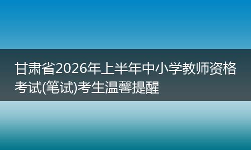 甘肃省2026年上半年中小学教师资格考试(笔试)考生温馨提醒