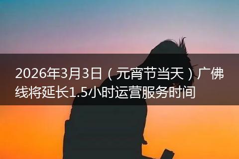 2026年3月3日（元宵节当天）广佛线将延长1.5小时运营服务时间