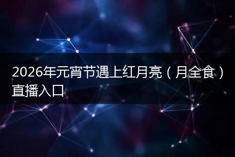 2026年元宵节遇上红月亮（月全食）直播入口