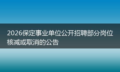 2026保定事业单位公开招聘部分岗位核减或取消的公告
