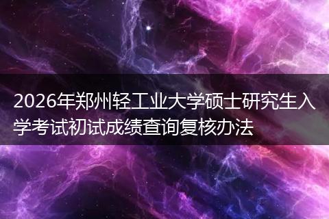 2026年郑州轻工业大学硕士研究生入学考试初试成绩查询复核办法