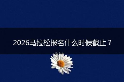 2026马拉松报名什么时候截止？