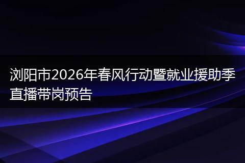 浏阳市2026年春风行动暨就业援助季直播带岗预告