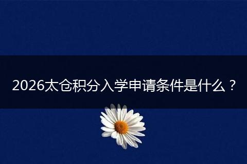2026太仓积分入学申请条件是什么？